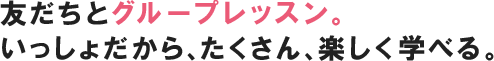 友だちとグループレッスン。いっしょだから、たくさん、楽しく学べる。