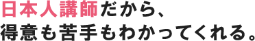 日本人講師だから、得意も苦手もわかってくれる。